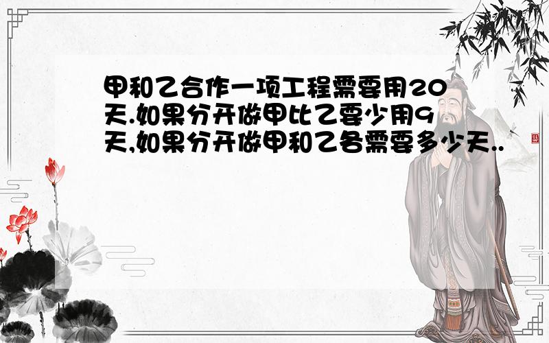 甲和乙合作一项工程需要用20天.如果分开做甲比乙要少用9天,如果分开做甲和乙各需要多少天..