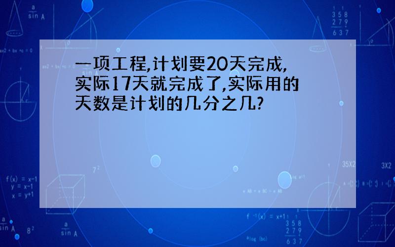 一项工程,计划要20天完成,实际17天就完成了,实际用的天数是计划的几分之几?