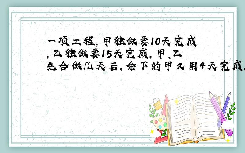 一项工程,甲独做要10天完成,乙独做要15天完成,甲、乙先合做几天后,余下的甲又用4天完成,甲、乙合做几天?