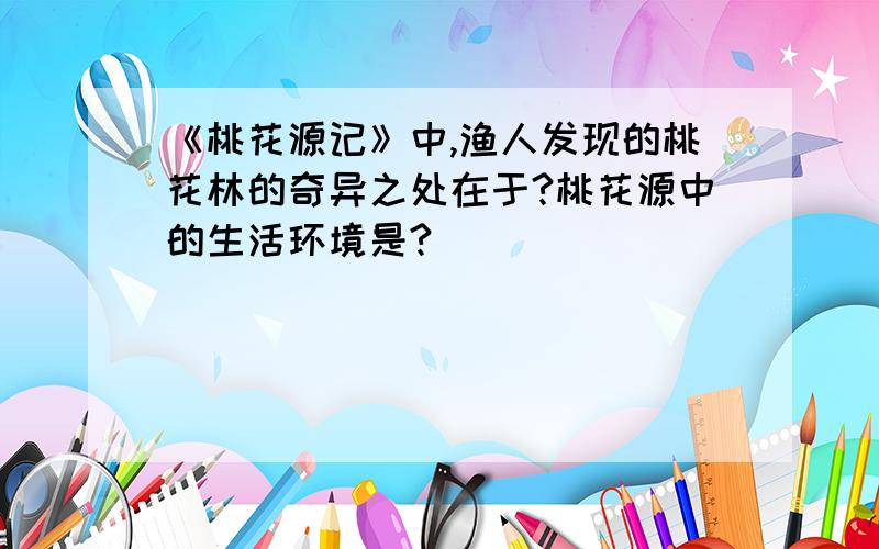 《桃花源记》中,渔人发现的桃花林的奇异之处在于?桃花源中的生活环境是?