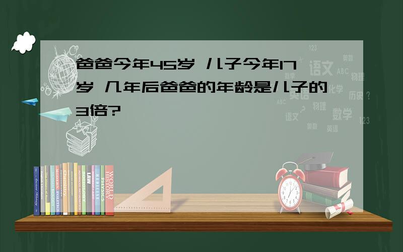 爸爸今年45岁 儿子今年17岁 几年后爸爸的年龄是儿子的3倍?