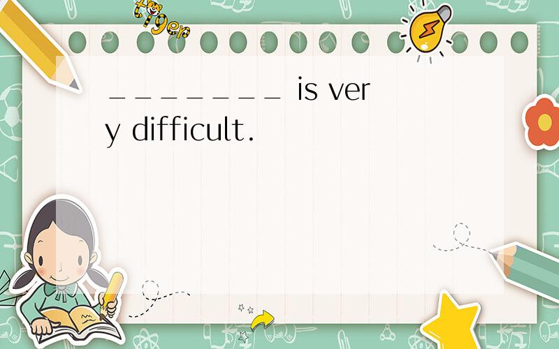 _______ is very difficult.