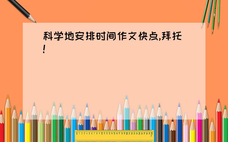 科学地安排时间作文快点,拜托!