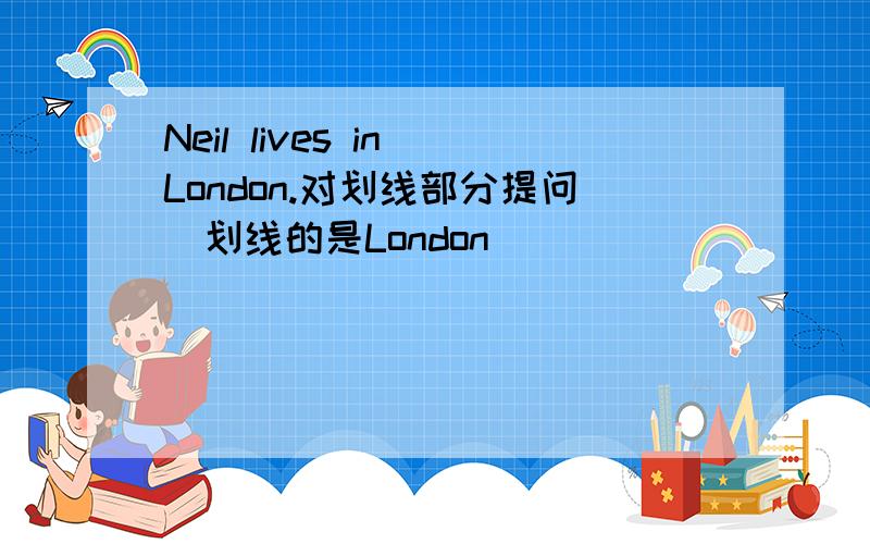 Neil lives in London.对划线部分提问（划线的是London）