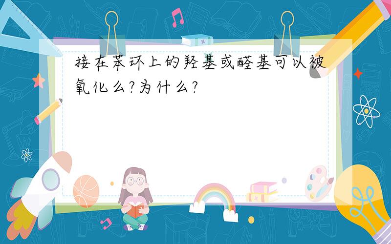 接在苯环上的羟基或醛基可以被氧化么?为什么?