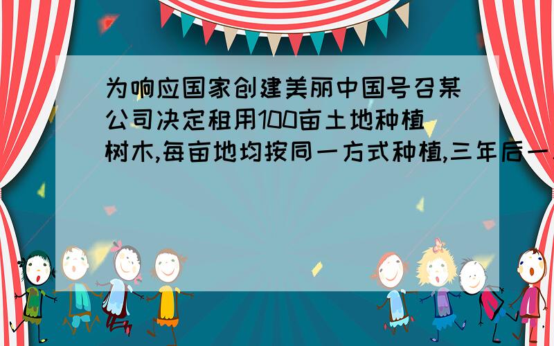 为响应国家创建美丽中国号召某公司决定租用100亩土地种植树木,每亩地均按同一方式种植,三年后一次性销售所以种植树木.经市