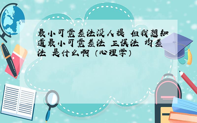 最小可觉差法没人提 但我想知道最小可觉差法 正误法 均差法 是什么啊 （心理学）