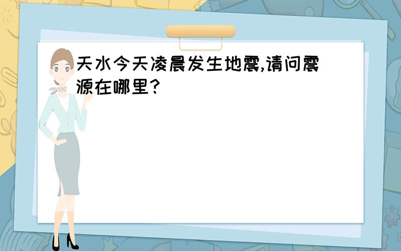 天水今天凌晨发生地震,请问震源在哪里?