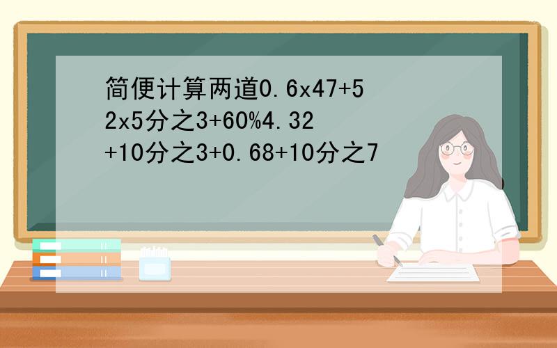 简便计算两道0.6x47+52x5分之3+60%4.32+10分之3+0.68+10分之7