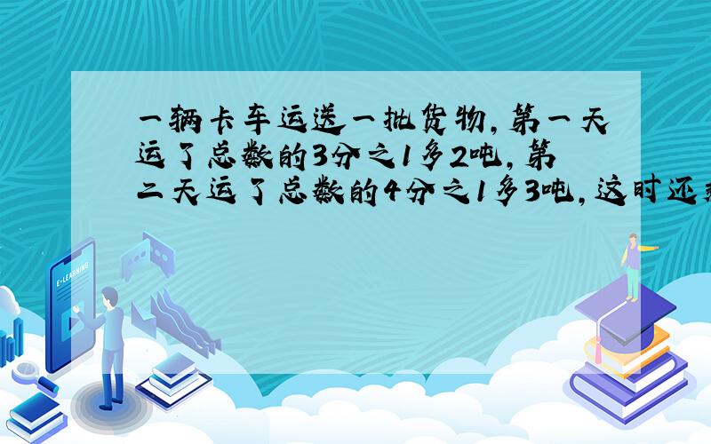 一辆卡车运送一批货物,第一天运了总数的3分之1多2吨,第二天运了总数的4分之1多3吨,这时还剩下8分之3没运.这批货物一