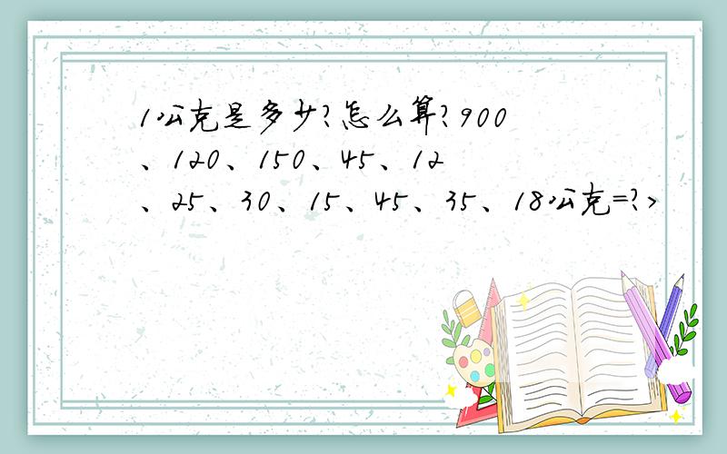 1公克是多少?怎么算?900、120、150、45、12、25、30、15、45、35、18公克=?>