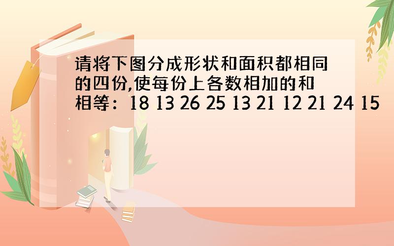 请将下图分成形状和面积都相同的四份,使每份上各数相加的和相等：18 13 26 25 13 21 12 21 24 15