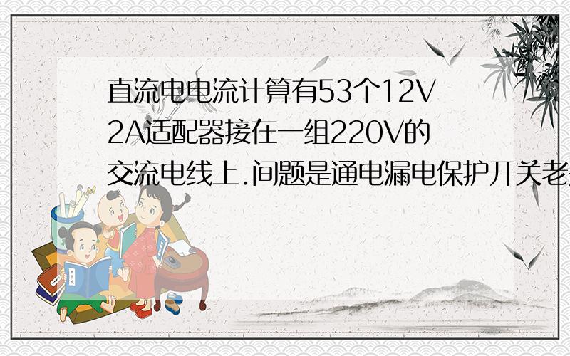 直流电电流计算有53个12V2A适配器接在一组220V的交流电线上.间题是通电漏电保护开关老是跳闸,通过检查是漏电保护开