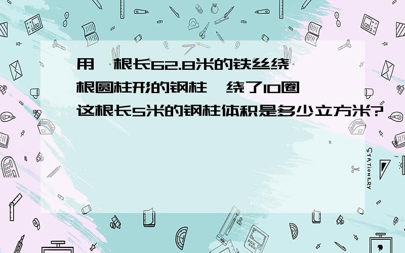 用一根长62.8米的铁丝绕一根圆柱形的钢柱,绕了10圈,这根长5米的钢柱体积是多少立方米?