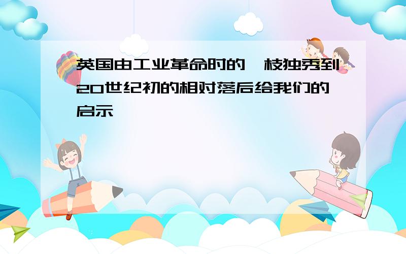 英国由工业革命时的一枝独秀到20世纪初的相对落后给我们的启示