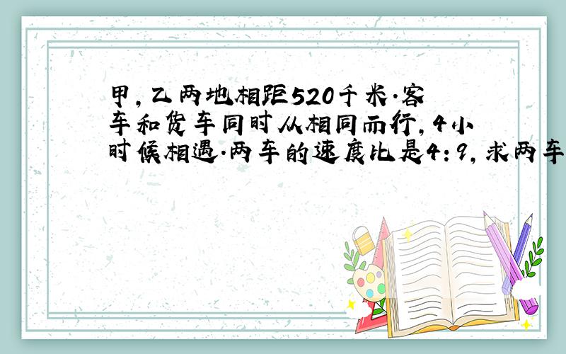 甲,乙两地相距520千米.客车和货车同时从相同而行,4小时候相遇.两车的速度比是4：9,求两车的速度各是?