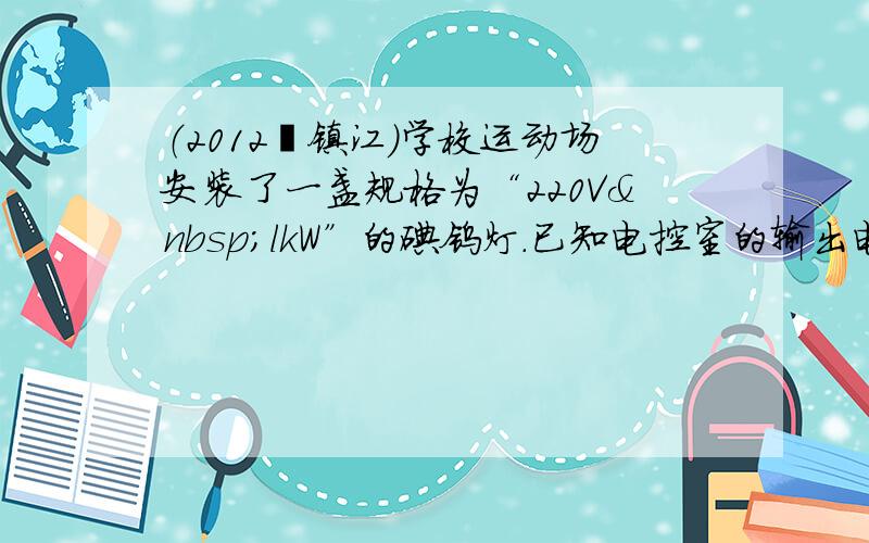 （2012•镇江）学校运动场安装了一盏规格为“220V lkW”的碘钨灯．已知电控室的输出电压恒为220V，电