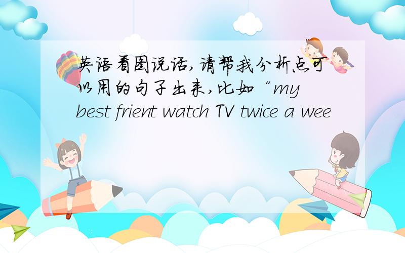 英语看图说话,请帮我分析点可以用的句子出来,比如“my best frient watch TV twice a wee