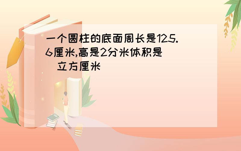 一个圆柱的底面周长是125.6厘米,高是2分米体积是（ ）立方厘米