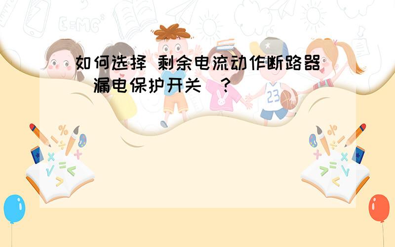 如何选择 剩余电流动作断路器（漏电保护开关）?