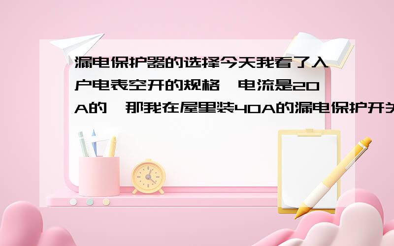 漏电保护器的选择今天我看了入户电表空开的规格,电流是20A的,那我在屋里装40A的漏电保护开关有必要吗?分路的空开规格还