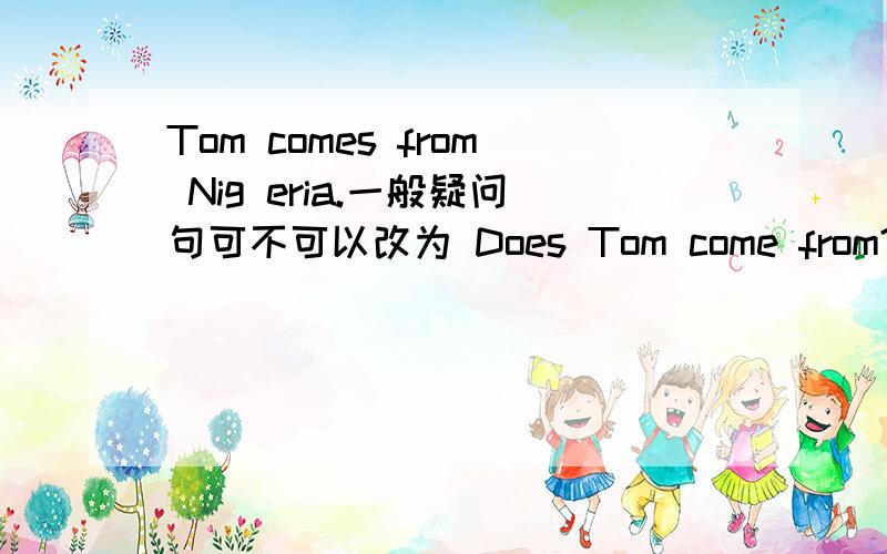 Tom comes from Nig eria.一般疑问句可不可以改为 Does Tom come from?