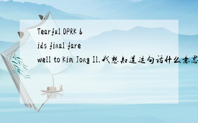 Tearful DPRK bids final farewell to Kim Jong Il.我想知道这句话什么意思,