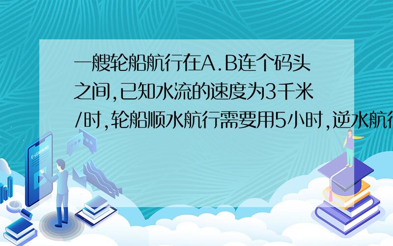 一艘轮船航行在A.B连个码头之间,已知水流的速度为3千米/时,轮船顺水航行需要用5小时,逆水航行需要用7小时,求A.B两