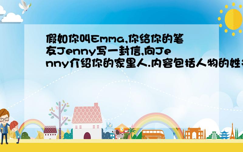 假如你叫Emma,你给你的笔友Jenny写一封信,向Jenny介绍你的家里人.内容包括人物的姓名、年龄等.不少于8句