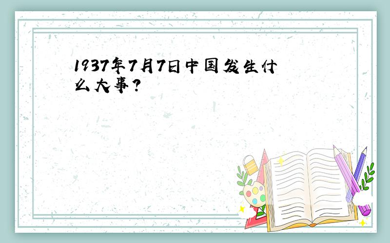 1937年7月7日中国发生什么大事?