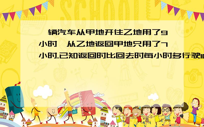 一辆汽车从甲地开往乙地用了9小时,从乙地返回甲地只用了7小时.已知返回时比回去时每小时多行驶10千米.甲、乙两地相距多少