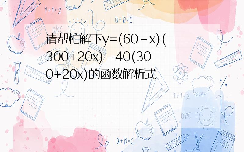 请帮忙解下y=(60-x)(300+20x)-40(300+20x)的函数解析式