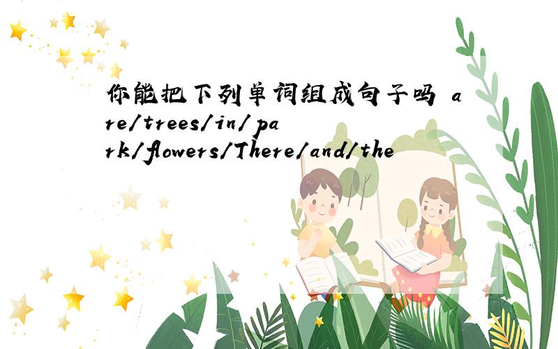 你能把下列单词组成句子吗 are/trees/in/park/flowers/There/and/the