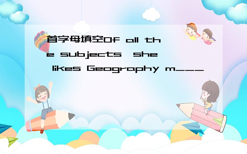 首字母填空Of all the subjects,she likes Geography m___