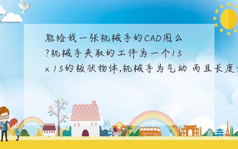 能给我一张机械手的CAD图么?机械手夹取的工件为一个15×15的板状物体,机械手为气动 而且长度最好不超过1