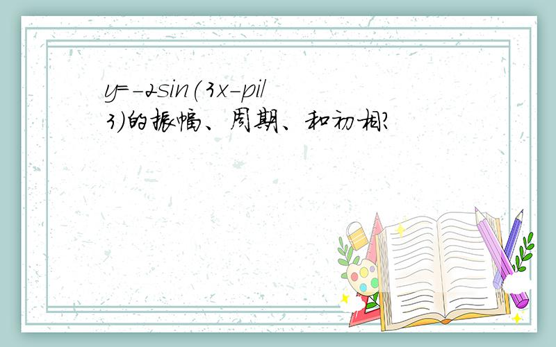 y=-2sin(3x-pi/3)的振幅、周期、和初相?