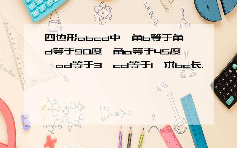 四边形abcd中,角b等于角d等于90度,角a等于45度,ad等于3,cd等于1,求bc长.