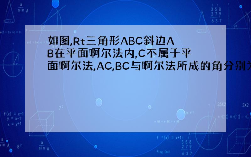 如图,Rt三角形ABC斜边AB在平面啊尔法内,C不属于平面啊尔法,AC,BC与啊尔法所成的角分别为45度和30度,