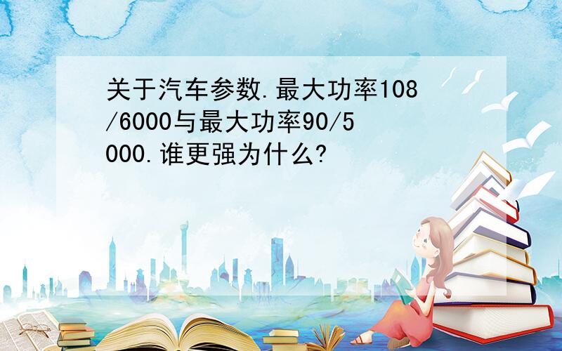 关于汽车参数.最大功率108/6000与最大功率90/5000.谁更强为什么?