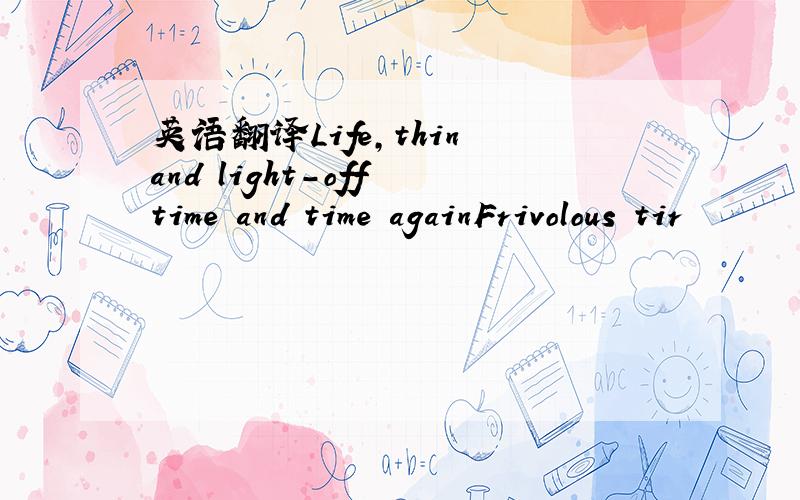 英语翻译Life,thin and light-off time and time againFrivolous tir