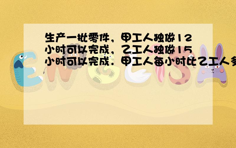 生产一批零件，甲工人独做12小时可以完成，乙工人独做15小时可以完成．甲工人每小时比乙工人多做20个零件，这批零件一共有