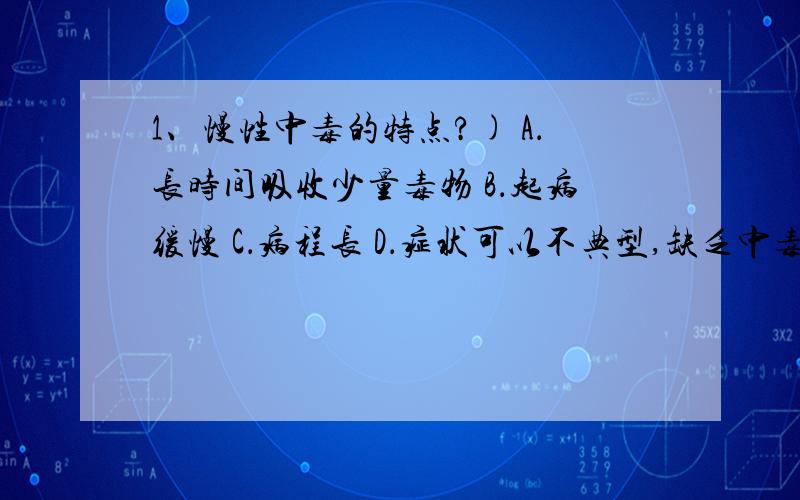 1、慢性中毒的特点?) A．长时间吸收少量毒物 B．起病缓慢 C．病程长 D．症状可以不典型,缺乏中毒的