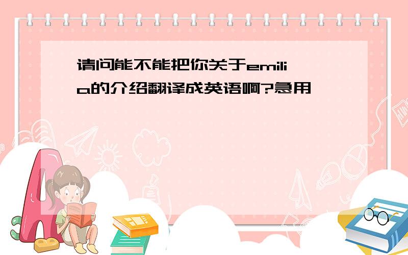 请问能不能把你关于emilia的介绍翻译成英语啊?急用