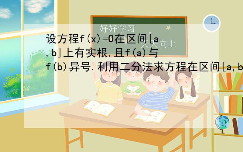 设方程f(x)=0在区间[a,b]上有实根,且f(a)与f(b)异号.利用二分法求方程在区间[a,b]上的一个实根.