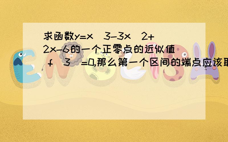 求函数y=x^3-3x^2+2x-6的一个正零点的近似值 f(3)=0,那么第一个区间的端点应该取哪两个?