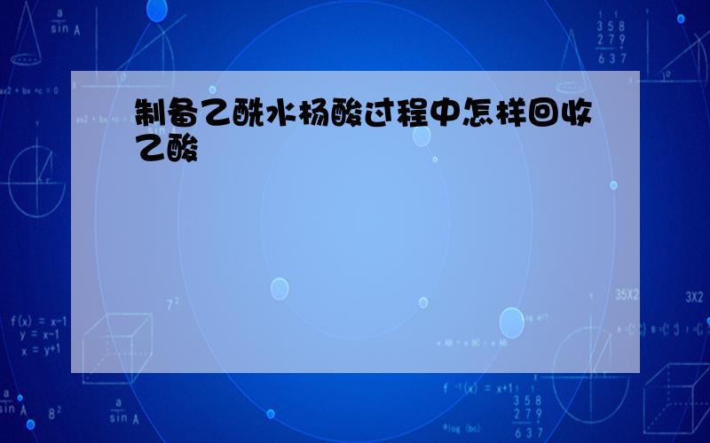 制备乙酰水杨酸过程中怎样回收乙酸