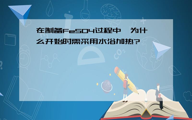 在制备FeSO4过程中,为什么开始时需采用水浴加热?