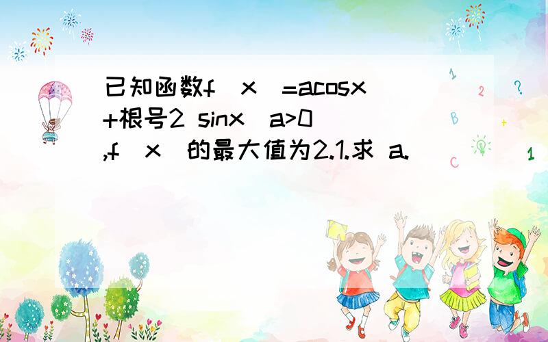 已知函数f(x)=acosx+根号2 sinx(a>0),f(x)的最大值为2.1.求 a.