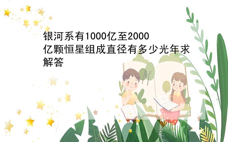 银河系有1000亿至2000亿颗恒星组成直径有多少光年求解答