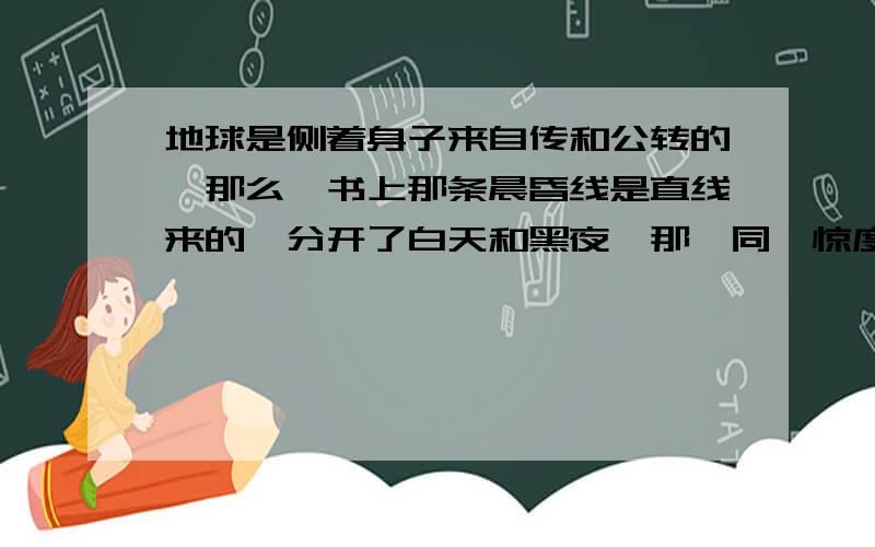 地球是侧着身子来自传和公转的,那么,书上那条晨昏线是直线来的,分开了白天和黑夜,那,同一惊度时间怎会还一样?